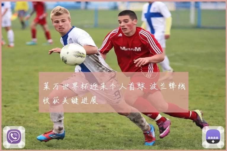 莱万世界杯迎来个人首球 波兰锋线收获关键进展
