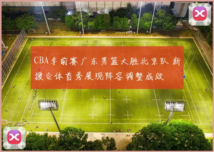 CBA季前赛广东男篮大胜北京队 新援合体首秀展现阵容调整成效