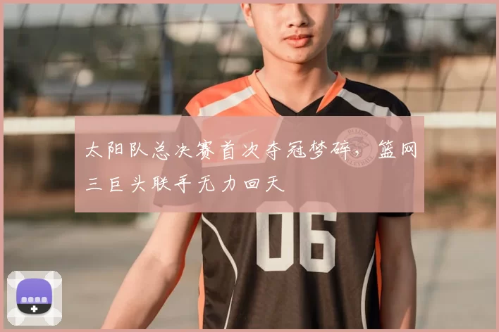 太阳队总决赛首次夺冠梦碎,篮网三巨头联手无力回天