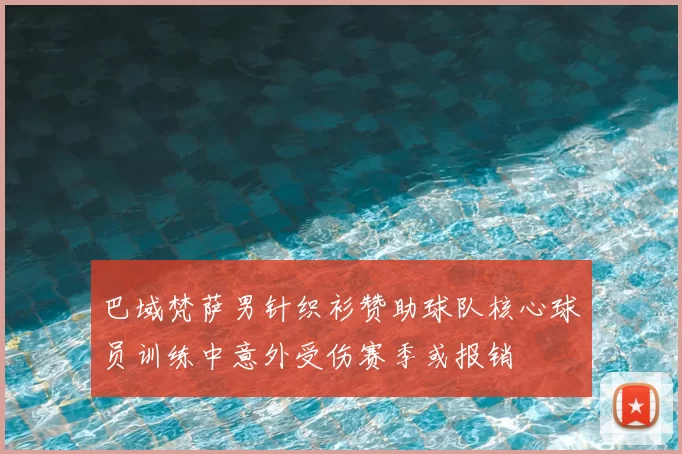 巴域梵萨男针织衫赞助球队核心球员训练中意外受伤赛季或报销