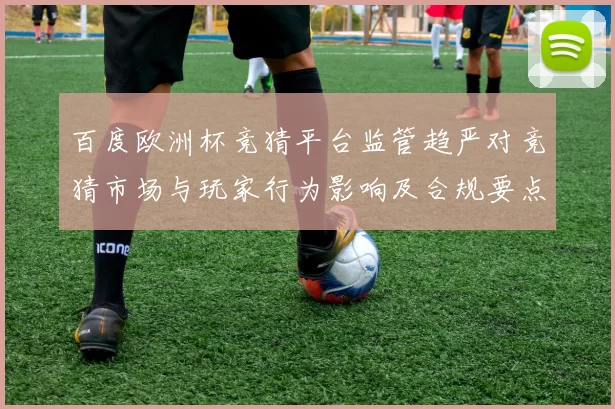 百度欧洲杯竞猜平台监管趋严对竞猜市场与玩家行为影响及合规要点