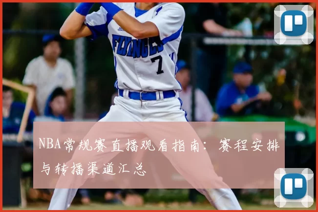 NBA常规赛直播观看指南:赛程安排与转播渠道汇总